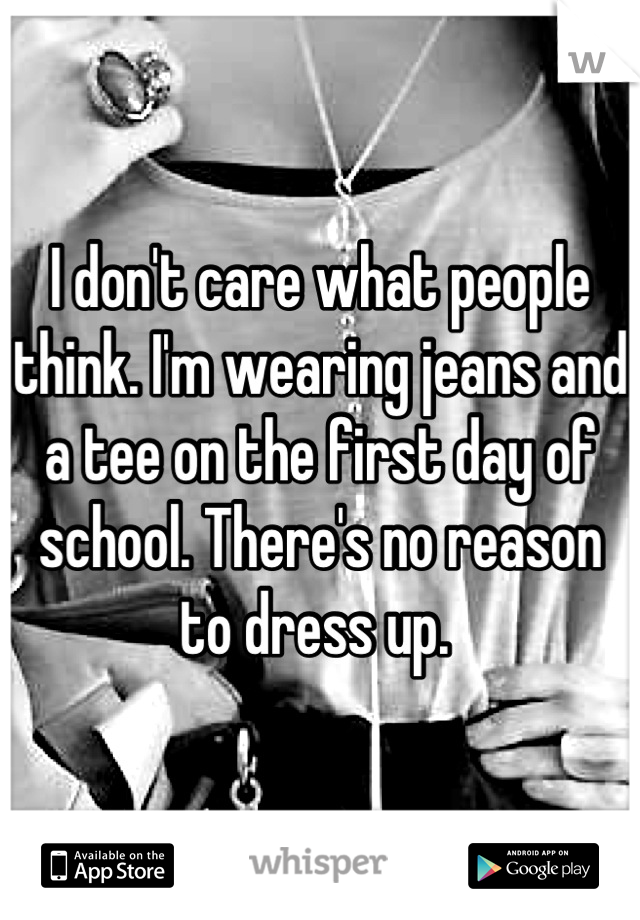 I don't care what people think. I'm wearing jeans and a tee on the first day of school. There's no reason to dress up. 