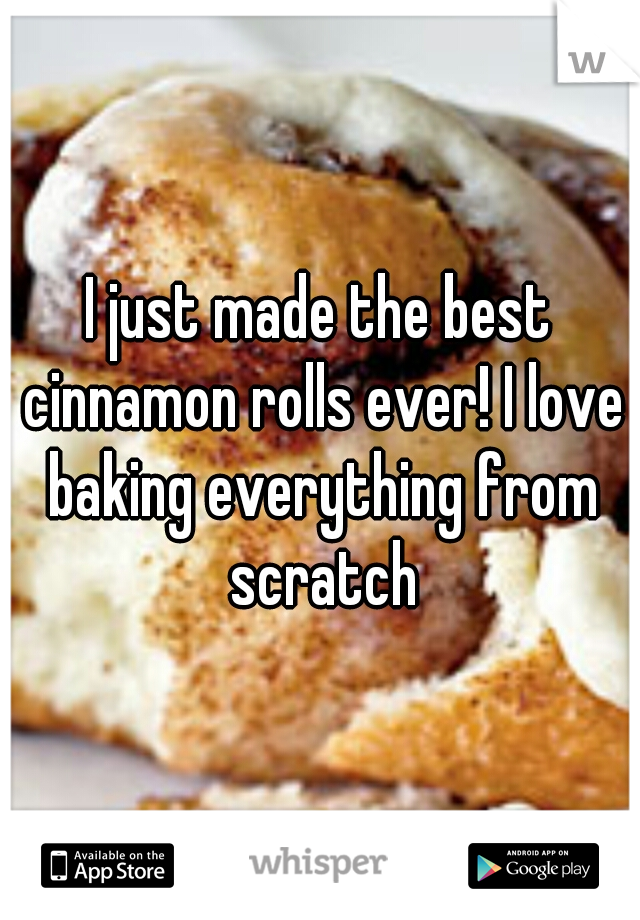 I just made the best cinnamon rolls ever! I love baking everything from scratch