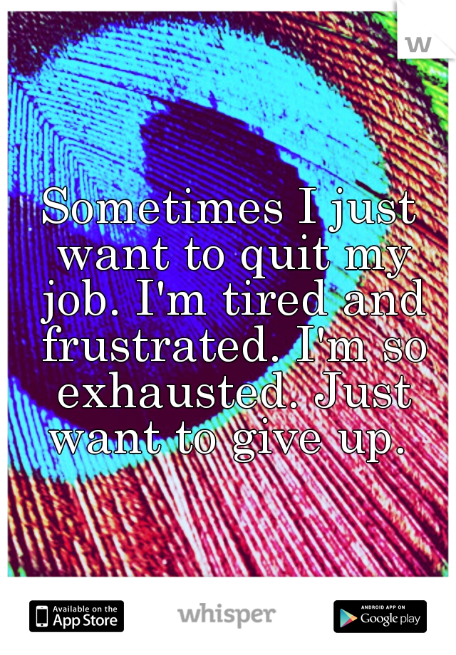 Sometimes I just want to quit my job. I'm tired and frustrated. I'm so exhausted. Just want to give up. 