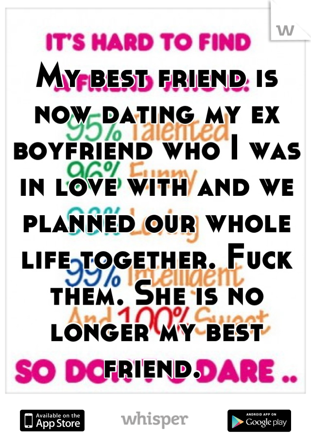 My best friend is now dating my ex boyfriend who I was in love with and we planned our whole life together. Fuck them. She is no longer my best friend. 