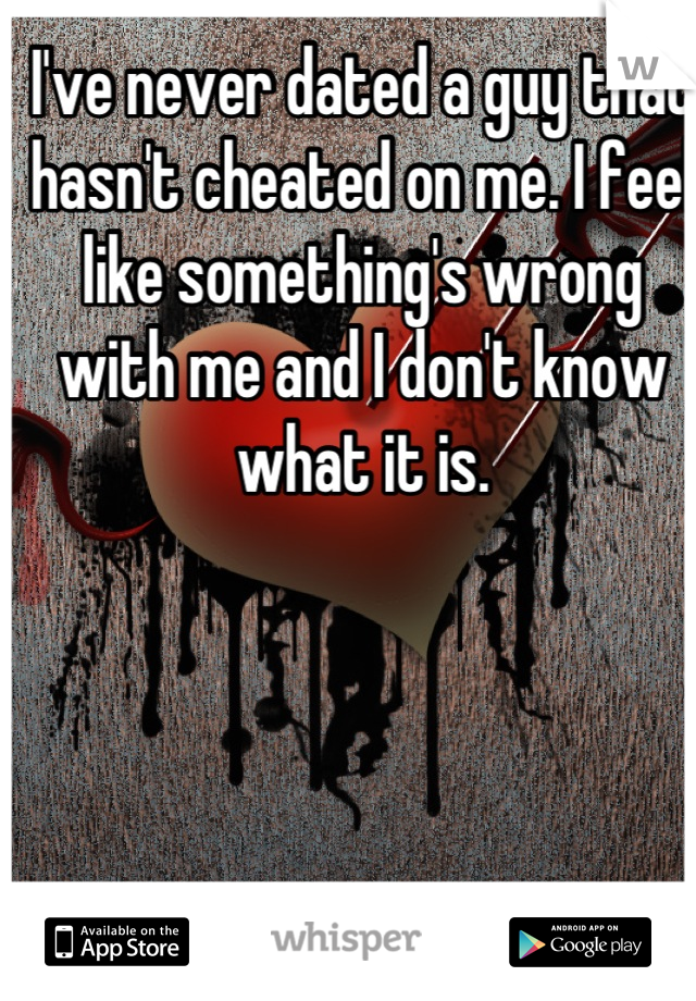 I've never dated a guy that hasn't cheated on me. I feel like something's wrong with me and I don't know what it is.