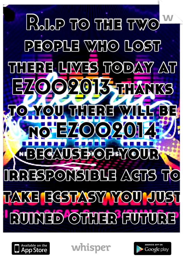 R.i.p to the two people who lost there lives today at EZOO2013 thanks to you there will be no EZOO2014 because of your irresponsible acts to take ecstasy you just ruined other future ravers trips 