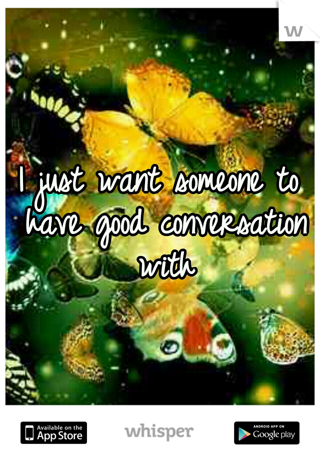 I just want someone to have good conversation with