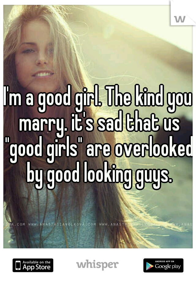 I'm a good girl. The kind you marry. it's sad that us "good girls" are overlooked by good looking guys.