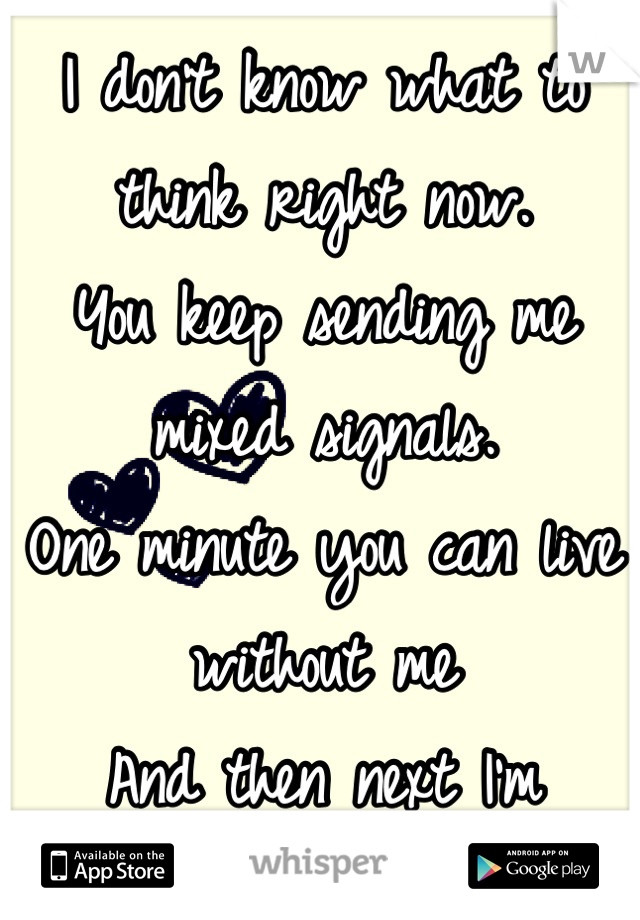 I don't know what to think right now. 
You keep sending me mixed signals.
One minute you can live without me
And then next I'm chopped liver. 
