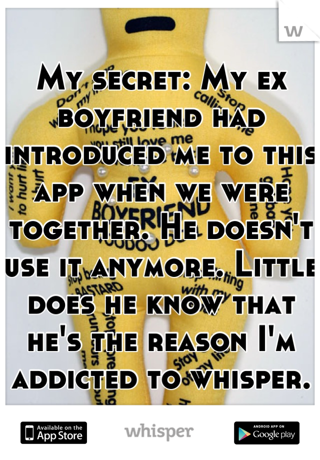 My secret: My ex boyfriend had introduced me to this app when we were together. He doesn't use it anymore. Little does he know that he's the reason I'm addicted to whisper.