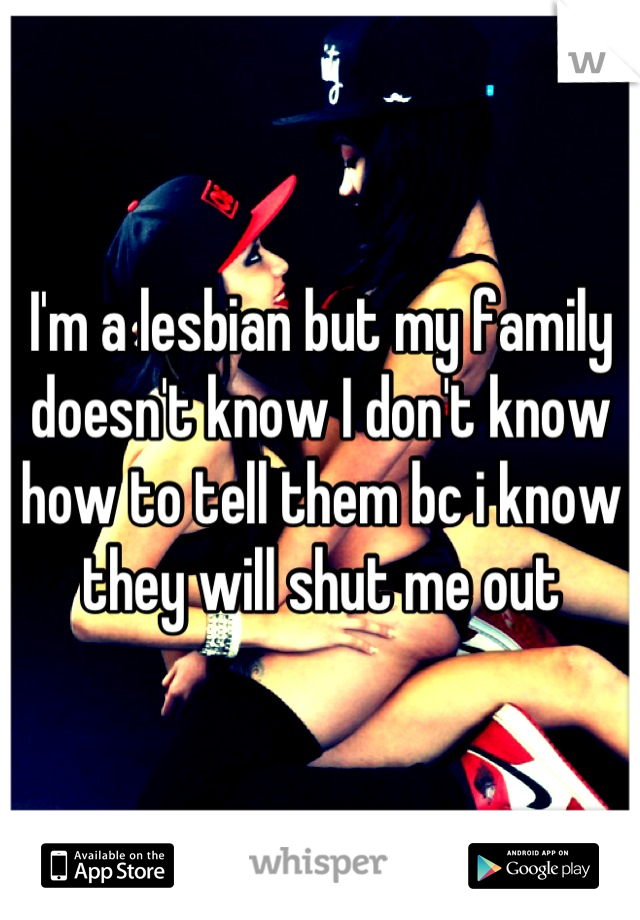 I'm a lesbian but my family doesn't know I don't know how to tell them bc i know they will shut me out