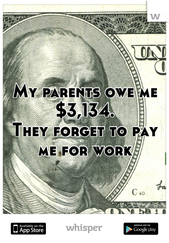 My parents owe me $3,134.
They forget to pay me for work