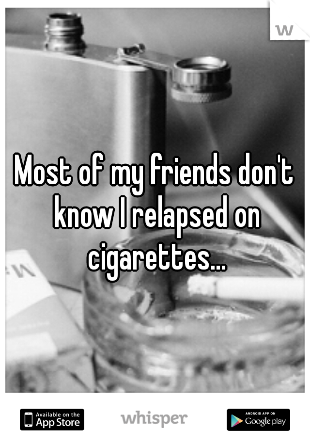 Most of my friends don't know I relapsed on cigarettes...