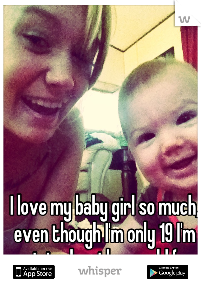 I love my baby girl so much, even though I'm only 19 I'm giving her the world (: 