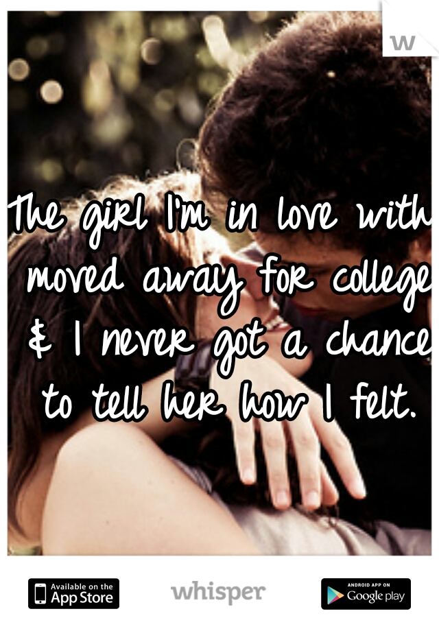 The girl I'm in love with moved away for college & I never got a chance to tell her how I felt.