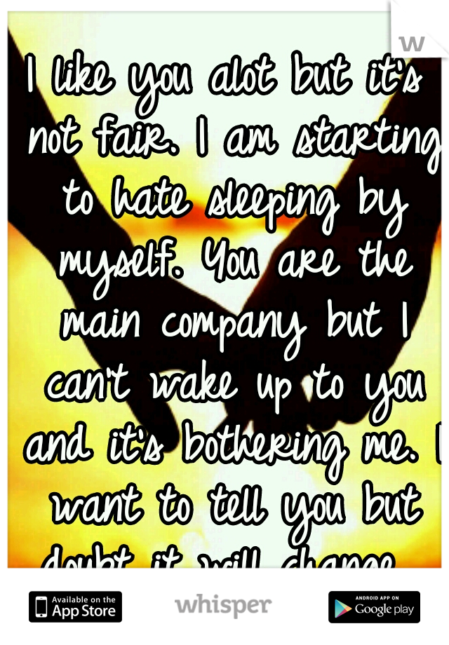 I like you alot but it's not fair. I am starting to hate sleeping by myself. You are the main company but I can't wake up to you and it's bothering me. I want to tell you but doubt it will change. 