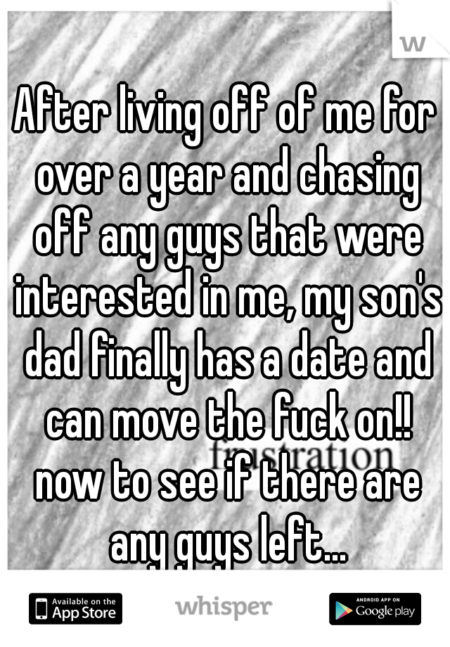 After living off of me for over a year and chasing off any guys that were interested in me, my son's dad finally has a date and can move the fuck on!! now to see if there are any guys left...