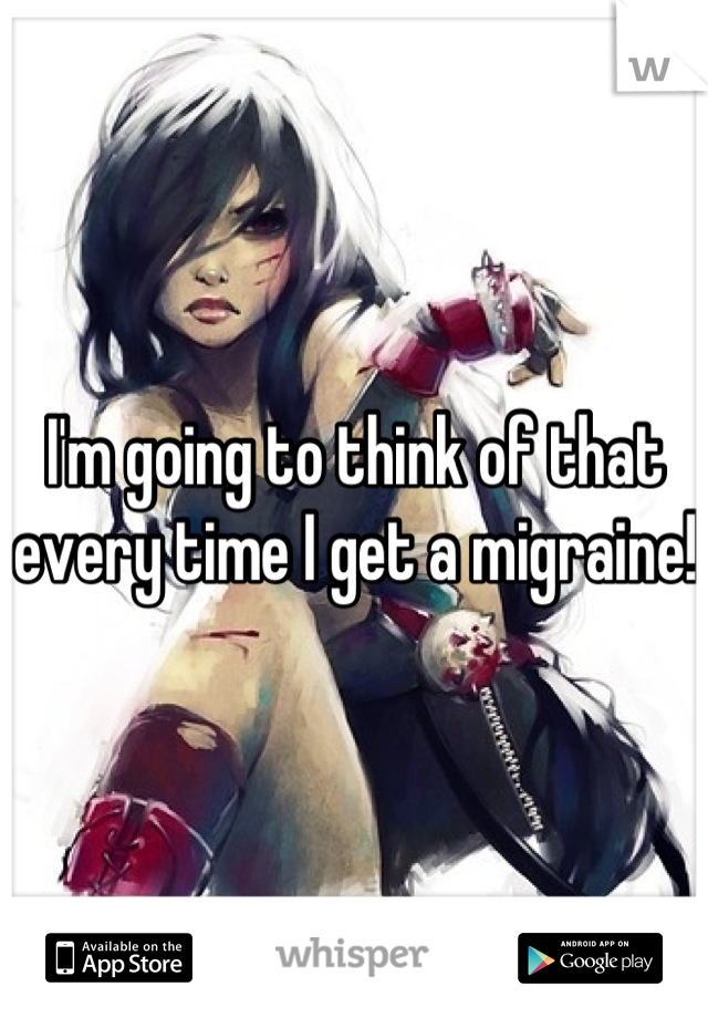 I'm going to think of that every time I get a migraine! 