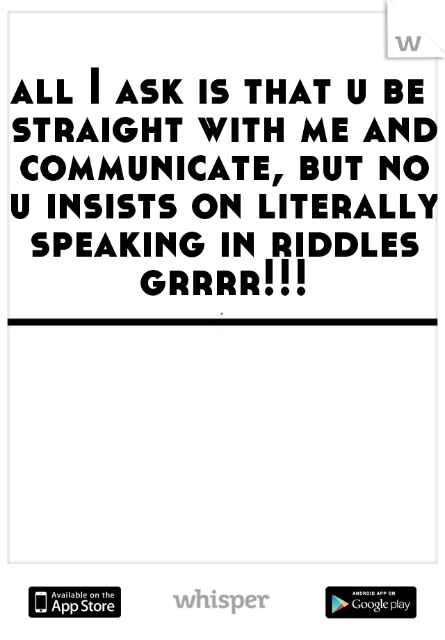 all I ask is that u be straight with me and communicate, but no u insists on literally speaking in riddles grrrr!!!