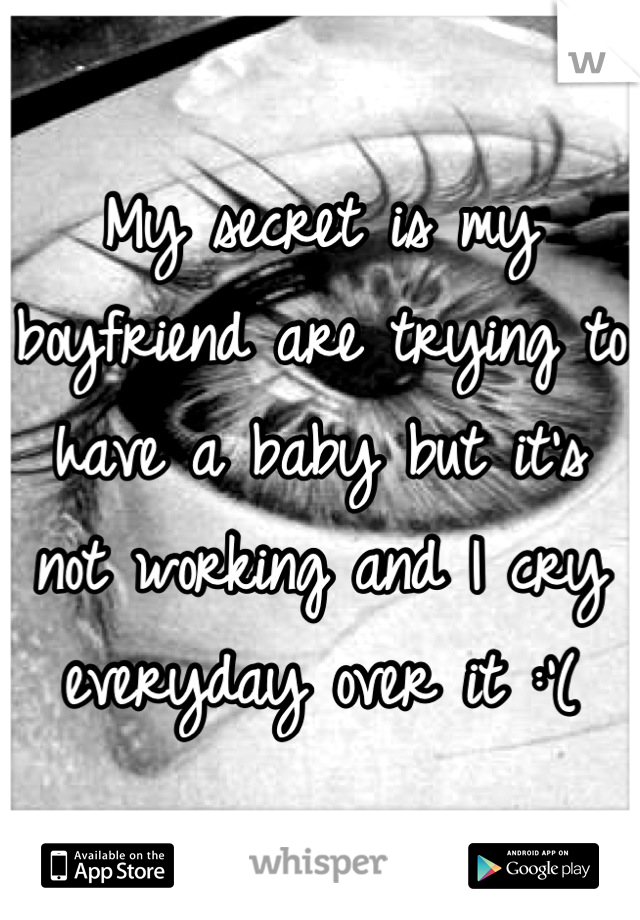 My secret is my boyfriend are trying to have a baby but it's not working and I cry everyday over it :'(