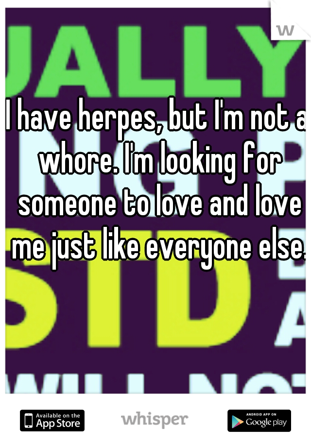 I have herpes, but I'm not a whore. I'm looking for someone to love and love me just like everyone else.