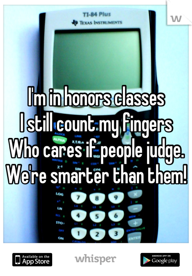 I'm in honors classes 
I still count my fingers
Who cares if people judge.
We're smarter than them!