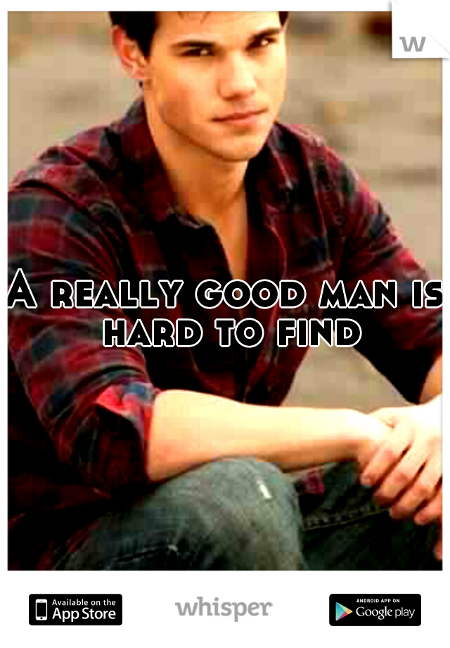 A really good man is hard to find.