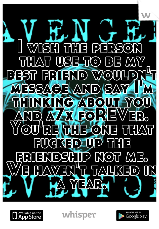 I wish the person that use to be my best friend wouldn't message and say I'm thinking about you and a7x foREVer. You're the one that fucked up the friendship not me. We haven't talked in a year.