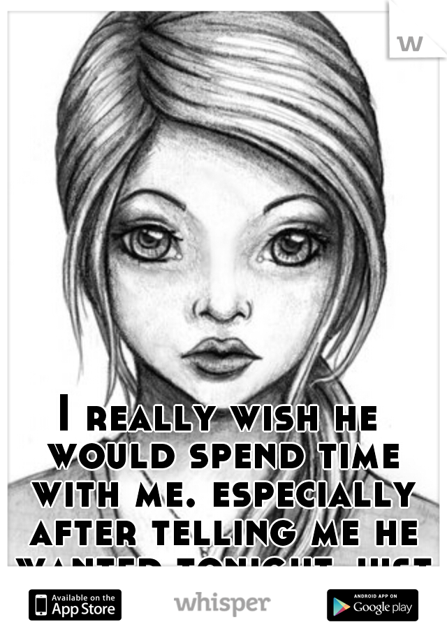 I really wish he would spend time with me. especially after telling me he wanted tonight just to be me and him. 