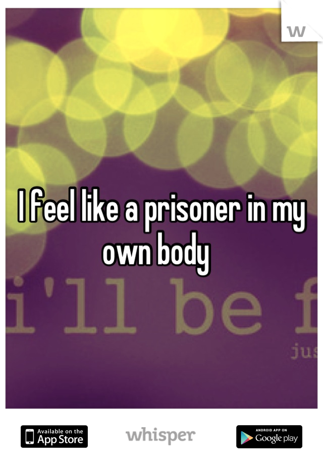 I feel like a prisoner in my own body  