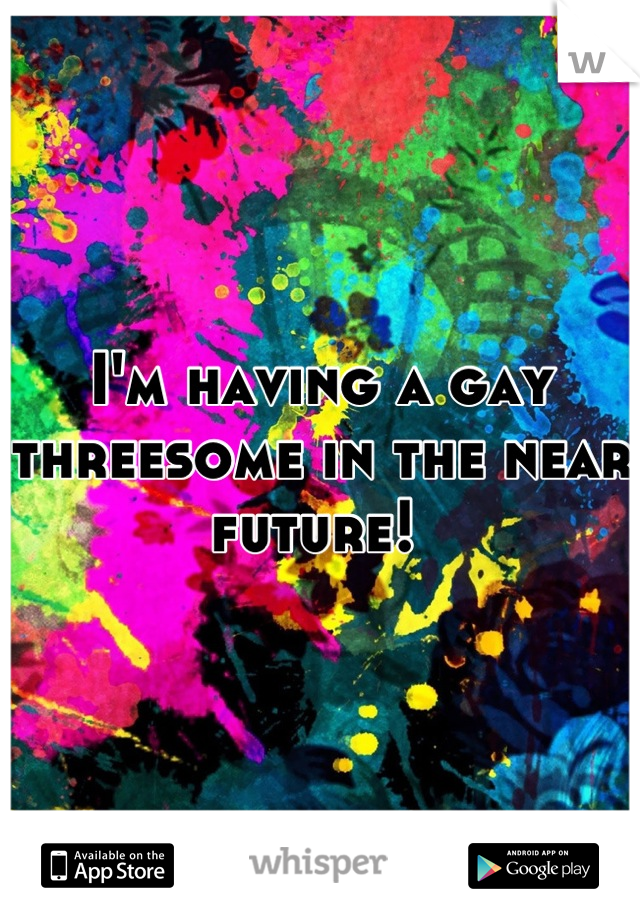 I'm having a gay threesome in the near future! 