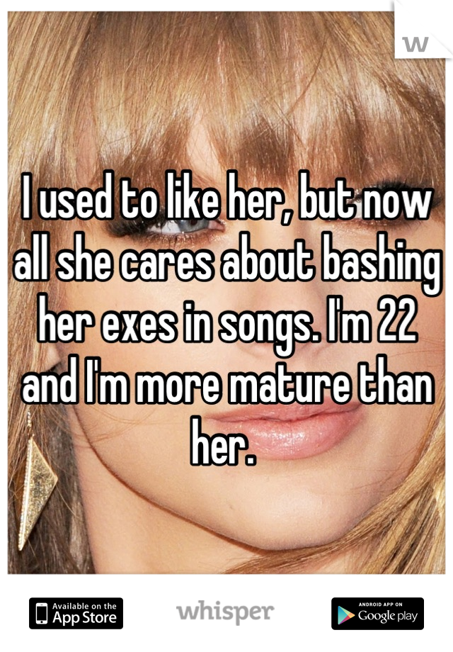 I used to like her, but now all she cares about bashing her exes in songs. I'm 22 and I'm more mature than her. 