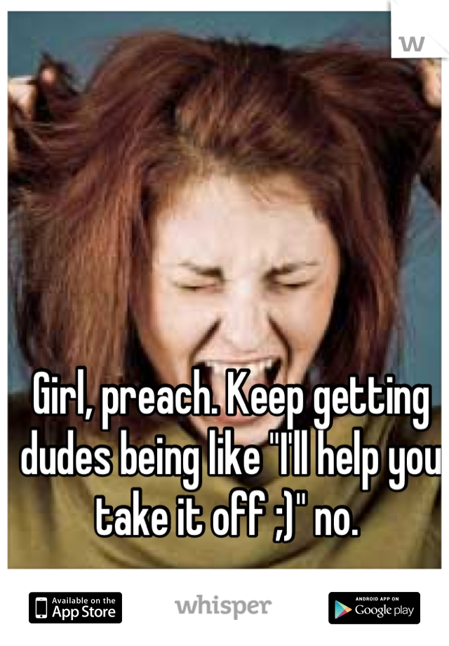 Girl, preach. Keep getting dudes being like "I'll help you take it off ;)" no. 