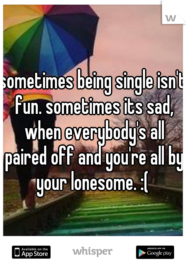 sometimes being single isn't fun. sometimes its sad, when everybody's all paired off and you're all by your lonesome. :( 