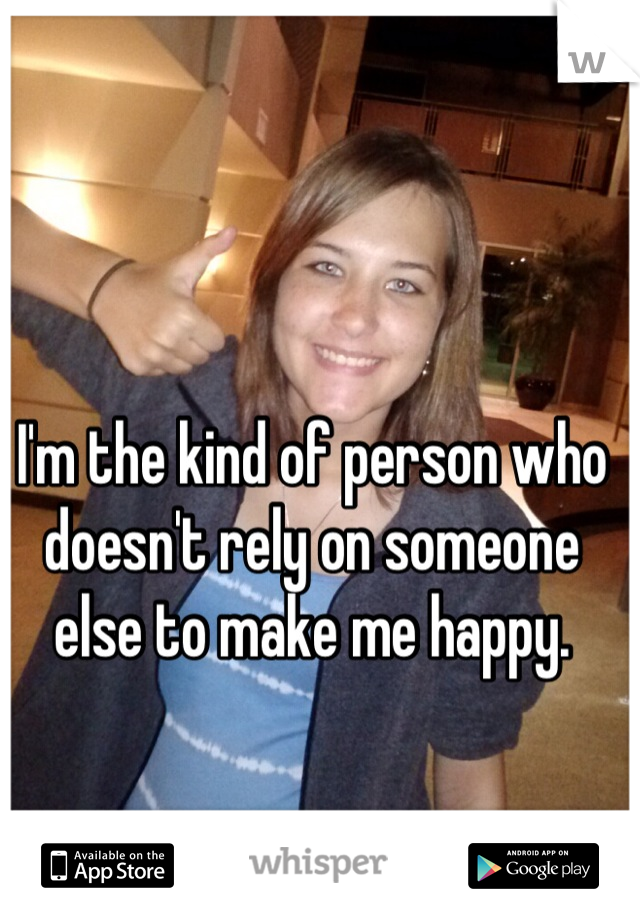 I'm the kind of person who doesn't rely on someone else to make me happy.
