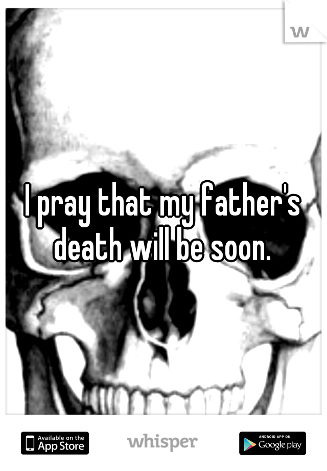 I pray that my father's death will be soon. 