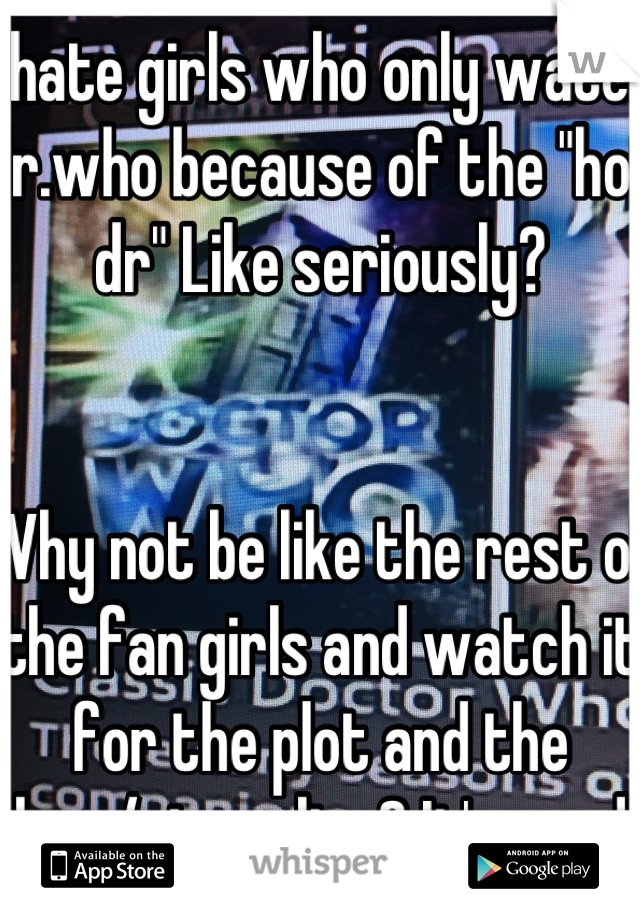 I hate girls who only watch dr.who because of the "hot dr" Like seriously?


Why not be like the rest of the fan girls and watch it for the plot and the lore/story line? It's good