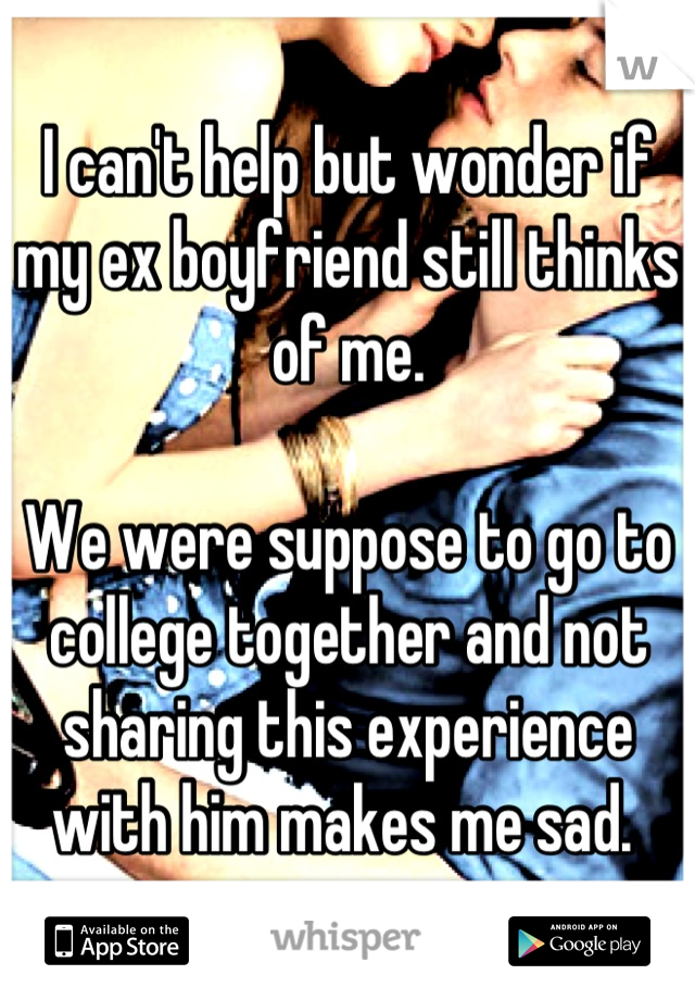 I can't help but wonder if my ex boyfriend still thinks of me. 

We were suppose to go to college together and not sharing this experience with him makes me sad. 