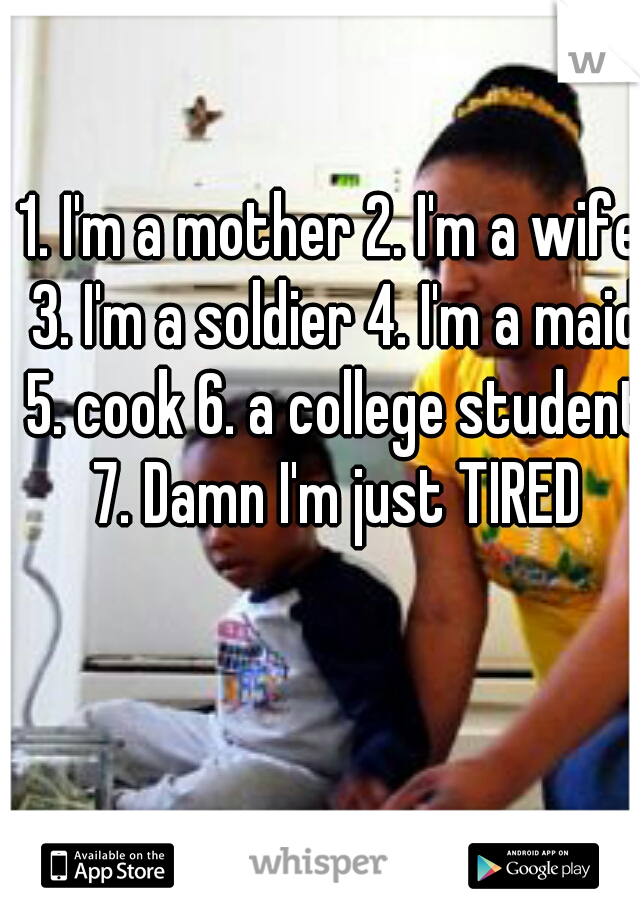 1. I'm a mother 2. I'm a wife 3. I'm a soldier 4. I'm a maid 5. cook 6. a college student 7. Damn I'm just TIRED