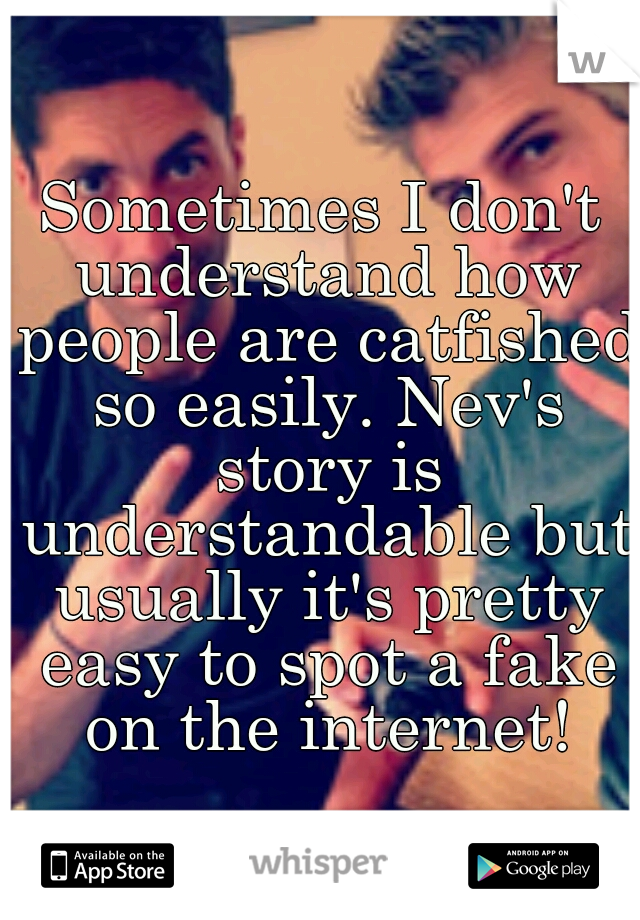 Sometimes I don't understand how people are catfished so easily. Nev's story is understandable but usually it's pretty easy to spot a fake on the internet!