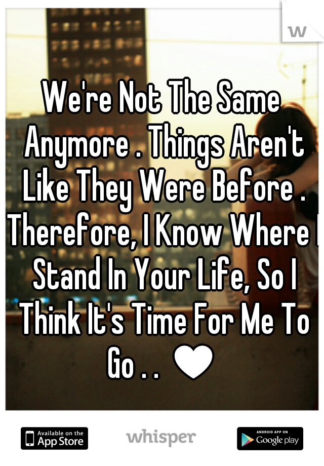 We're Not The Same Anymore . Things Aren't Like They Were Before . Therefore, I Know Where I Stand In Your Life, So I Think It's Time For Me To Go . . ♥