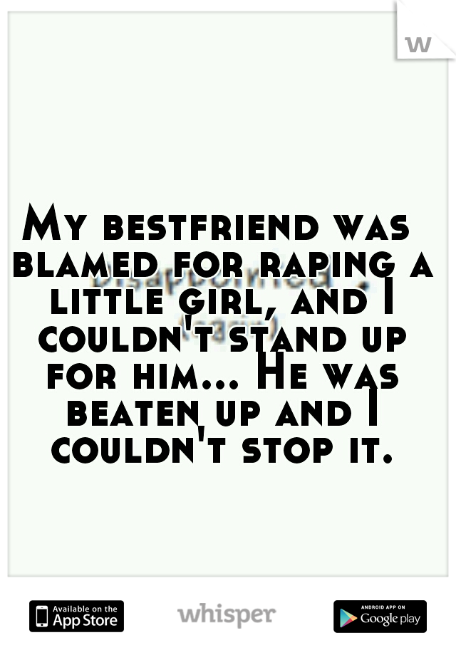 My bestfriend was blamed for raping a little girl, and I couldn't stand up for him... He was beaten up and I couldn't stop it.