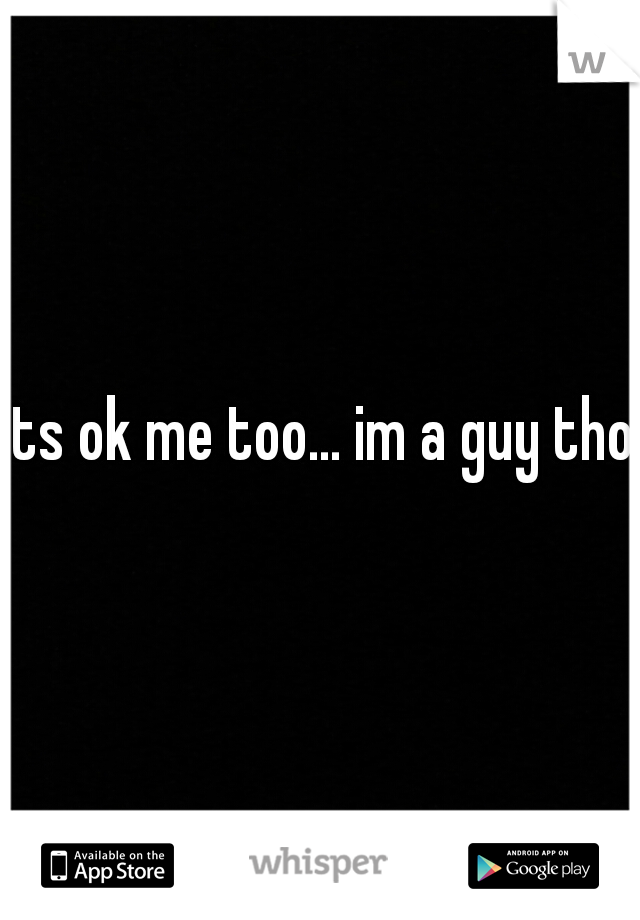 its ok me too... im a guy tho