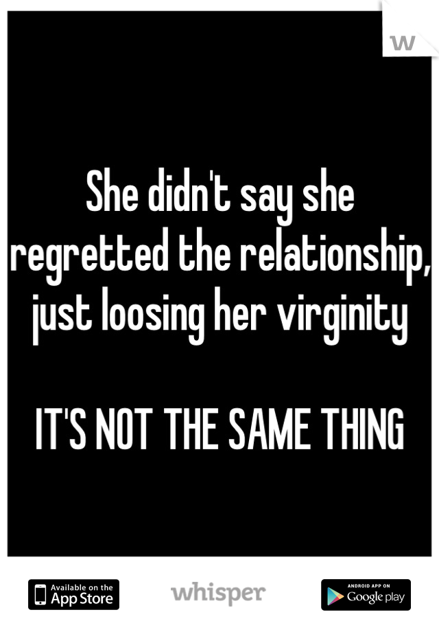 She didn't say she regretted the relationship, just loosing her virginity 

IT'S NOT THE SAME THING