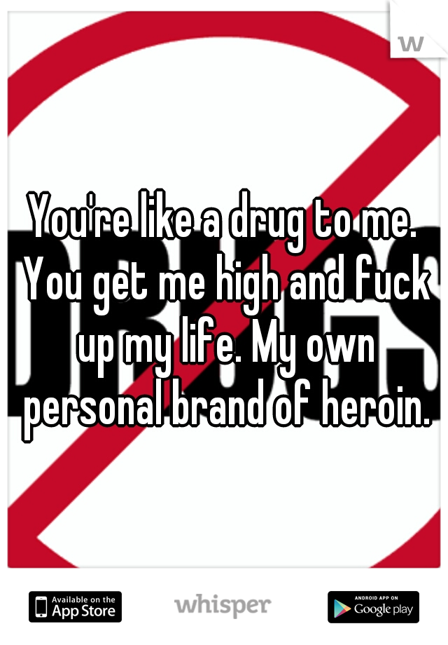 You're like a drug to me. You get me high and fuck up my life. My own personal brand of heroin.