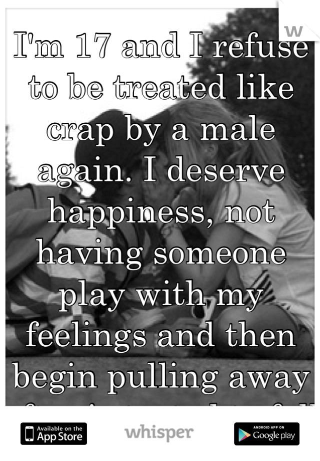 I'm 17 and I refuse to be treated like crap by a male again. I deserve happiness, not having someone play with my feelings and then begin pulling away after i started to fall 