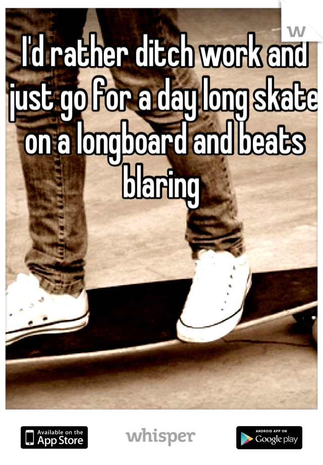 I'd rather ditch work and just go for a day long skate on a longboard and beats blaring 