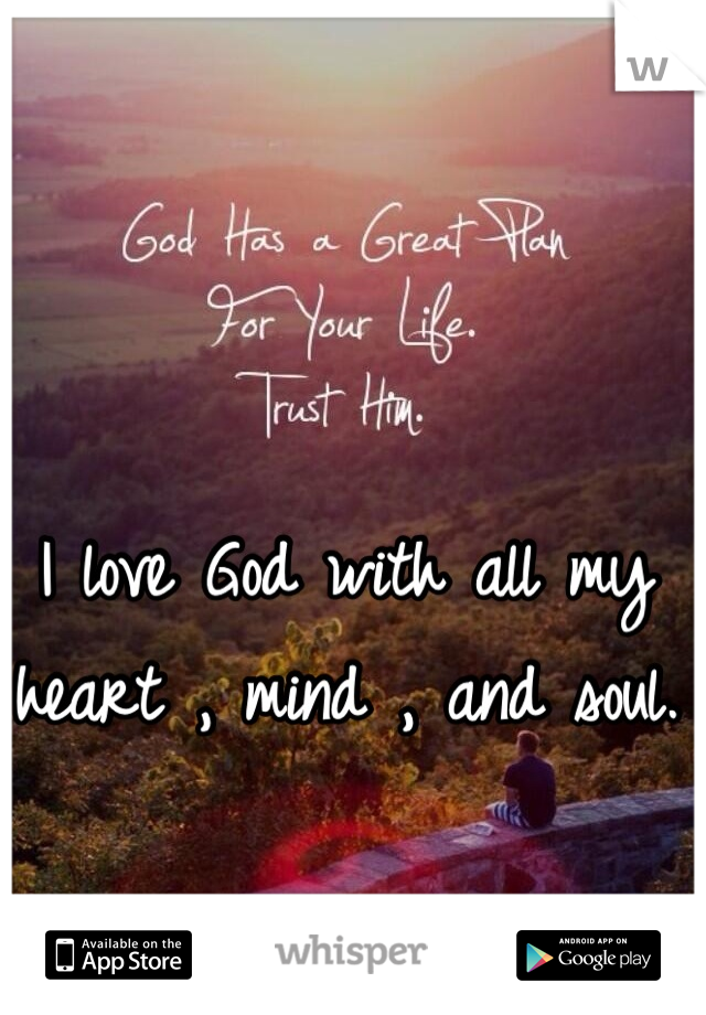 I love God with all my heart , mind , and soul.