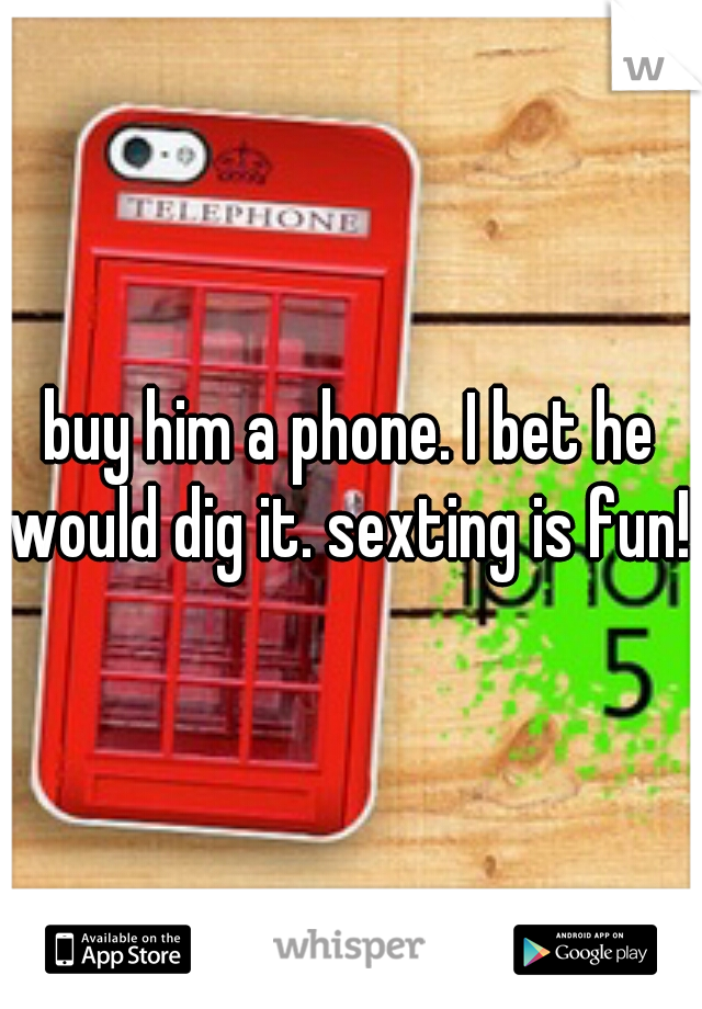 buy him a phone. I bet he would dig it. sexting is fun!!