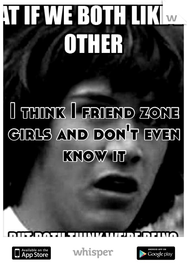 I think I friend zone girls and don't even know it