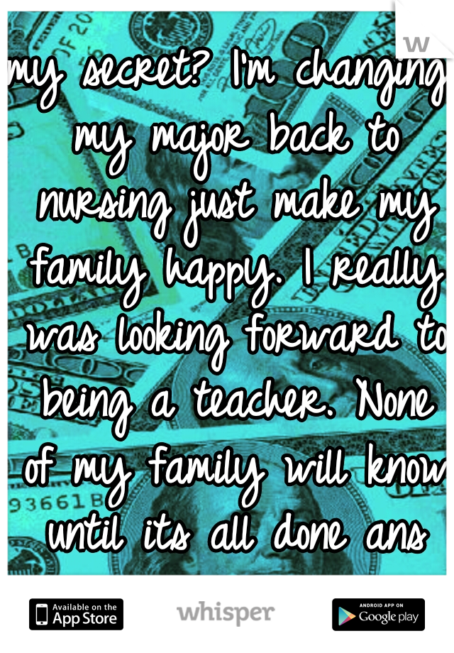 my secret? I'm changing my major back to nursing just make my family happy. I really was looking forward to being a teacher. None of my family will know until its all done ans over with.