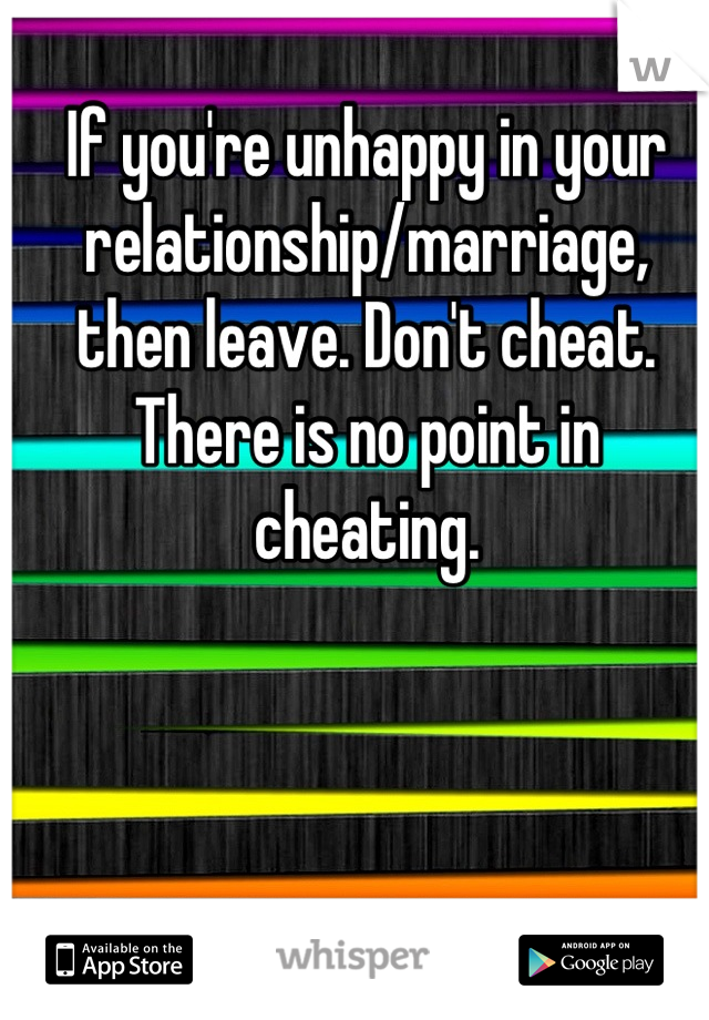 If you're unhappy in your relationship/marriage, then leave. Don't cheat. There is no point in cheating.