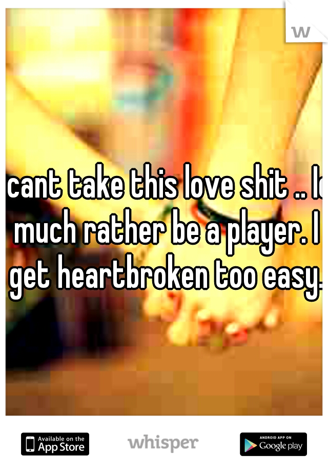 I cant take this love shit .. Id much rather be a player. I get heartbroken too easy.