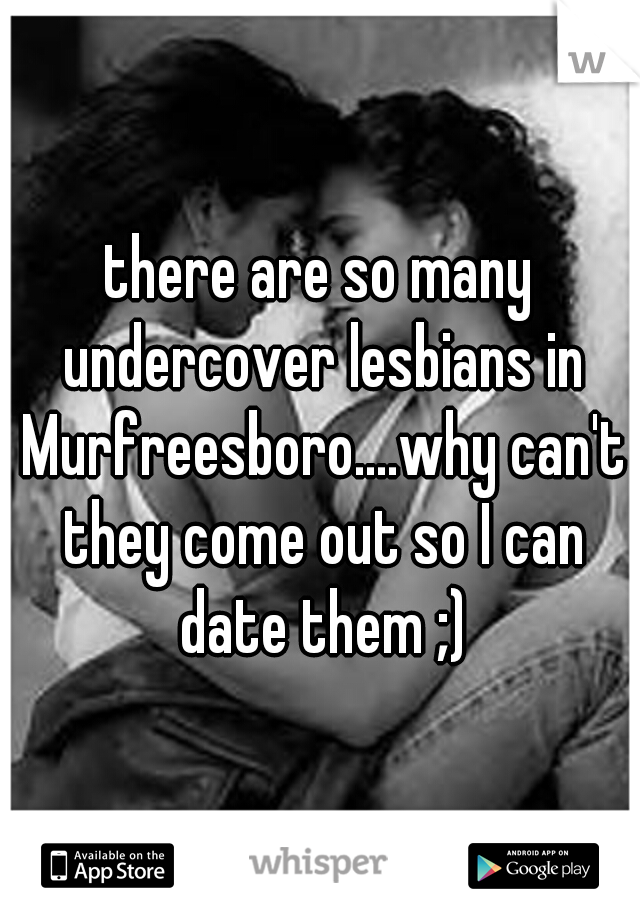 there are so many undercover lesbians in Murfreesboro....why can't they come out so I can date them ;)